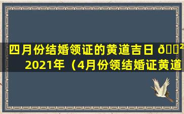 四月份结婚领证的黄道吉日 🌲 2021年（4月份领结婚证黄道吉日2021年）